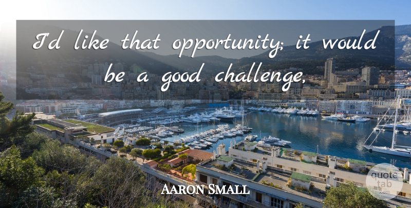 Aaron Small Quote About Good: Id Like That Opportunity It...