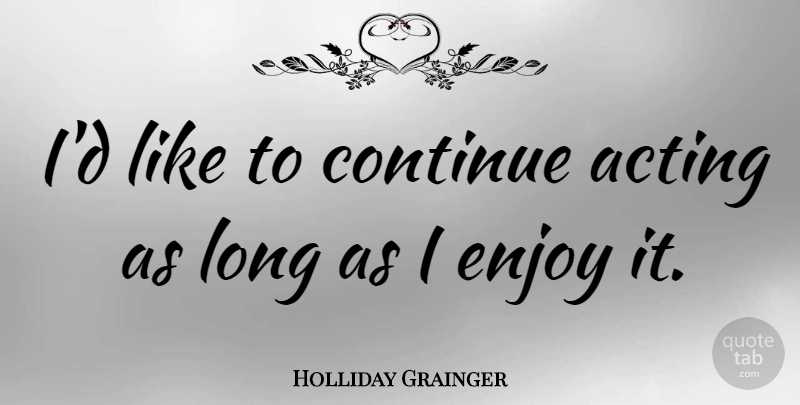 Holliday Grainger Quote About undefined: Id Like To Continue Acting...