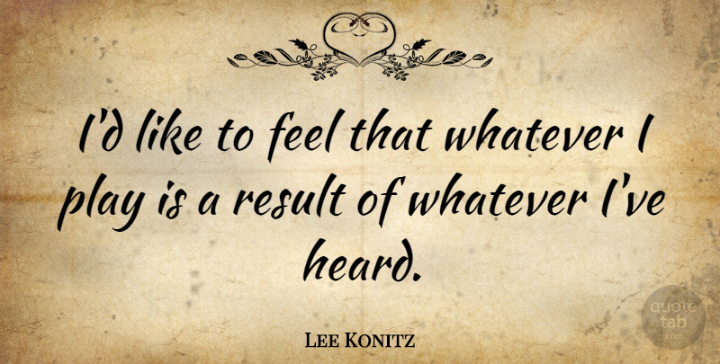 Lee Konitz Quote About Music, Play, Results: Id Like To Feel That...
