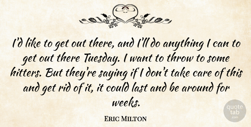 Eric Milton Quote About Care, Last, Rid, Saying, Throw: Id Like To Get Out...