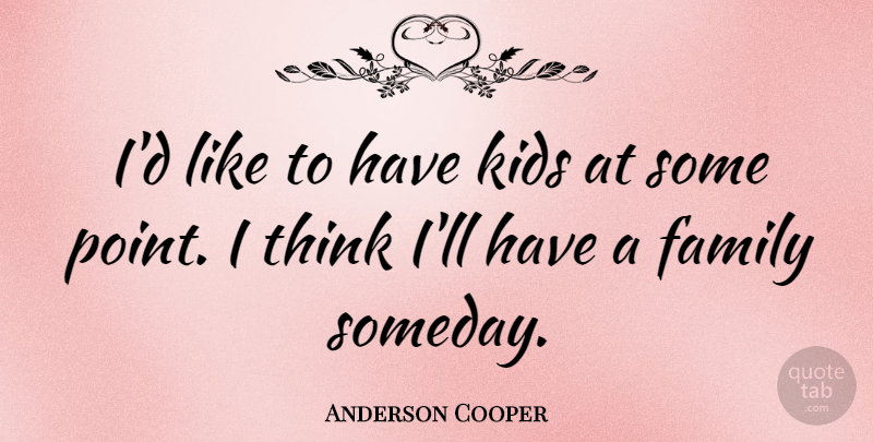 Anderson Cooper Quote About Kids, Thinking, Someday: Id Like To Have Kids...