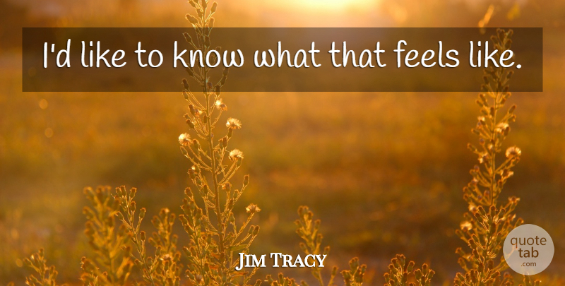 Jim Tracy Quote About Feels: Id Like To Know What...