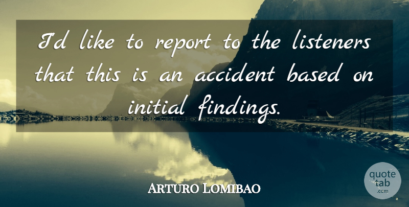 Arturo Lomibao Quote About Accident, Based, Initial, Listeners, Report: Id Like To Report To...