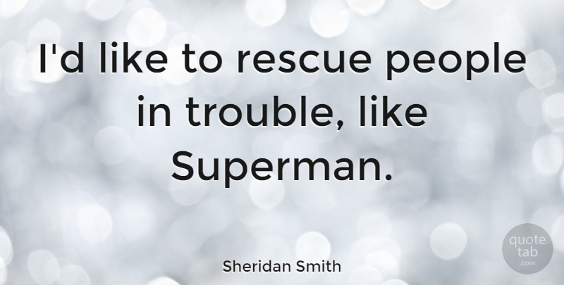 Sheridan Smith Quote About People, Trouble, Rescue: Id Like To Rescue People...