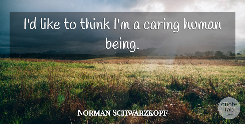 Norman Schwarzkopf Quote About Caring, Thinking, Humans: Id Like To Think Im...