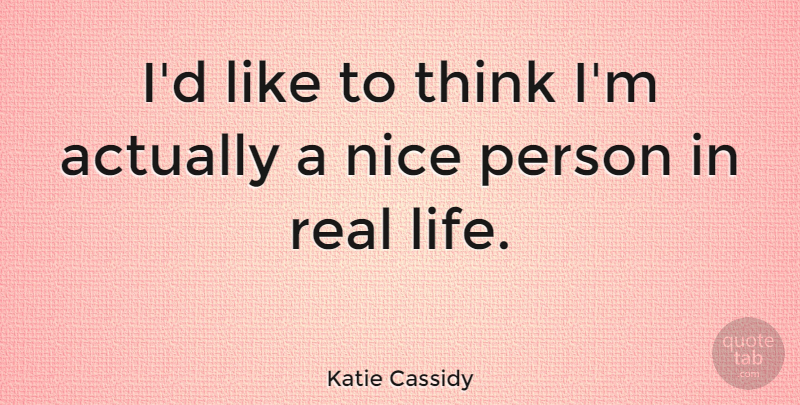 Katie Cassidy Quote About Real, Nice, Thinking: Id Like To Think Im...