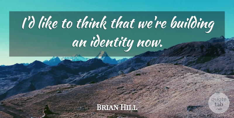 Brian Hill Quote About Building, Identity: Id Like To Think That...