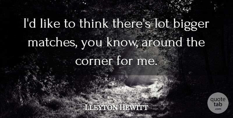 Lleyton Hewitt Quote About Bigger, Corner: Id Like To Think Theres...