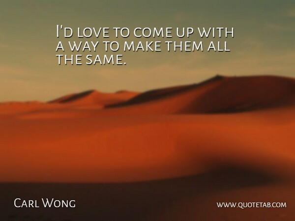 Carl Wong Quote About Love: Id Love To Come Up...