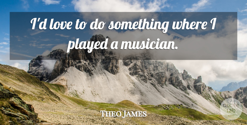Theo James Quote About Love, Played: Id Love To Do Something...