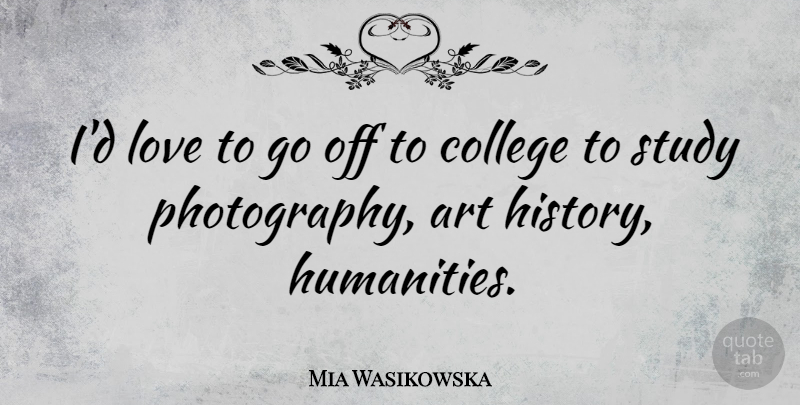 Mia Wasikowska Quote About Art, College, History, Love, Study: Id Love To Go Off...