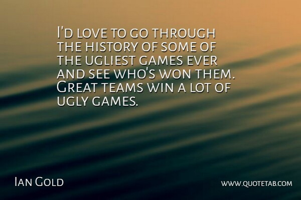 Ian Gold Quote About Games, Great, History, Love, Teams: Id Love To Go Through...