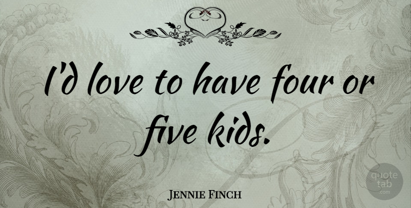 Jennie Finch Quote About Five, Four, Love: Id Love To Have Four...