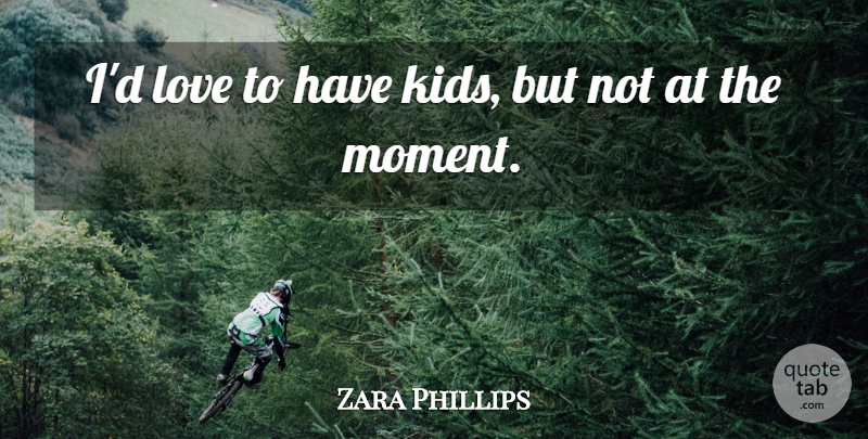 Zara Phillips Quote About Kids, Moments: Id Love To Have Kids...