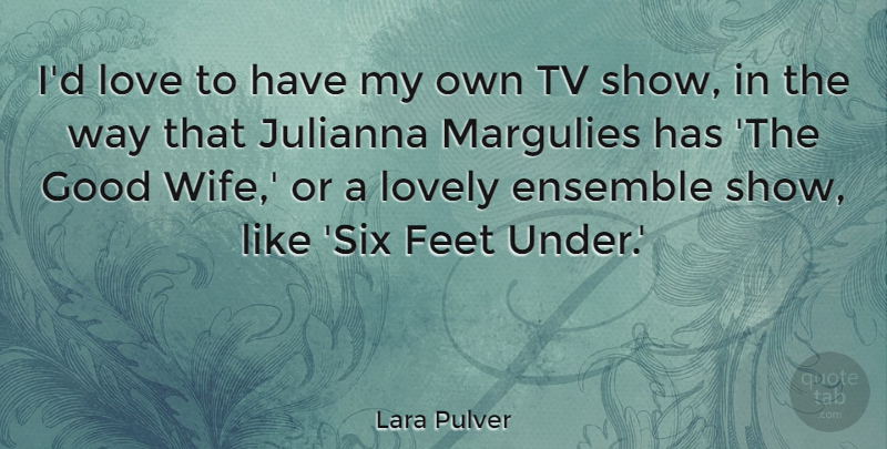 Lara Pulver Quote About Tv Shows, Feet, Wife: Id Love To Have My...