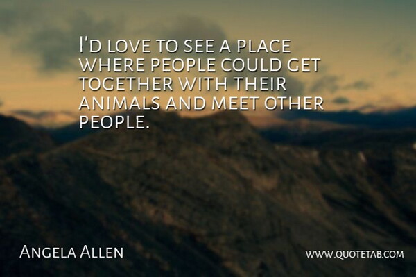 Angela Allen Quote About Animals, Love, Meet, People, Together: Id Love To See A...