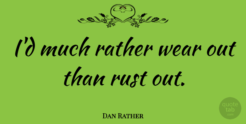 Dan Rather Quote About Rust: Id Much Rather Wear Out...