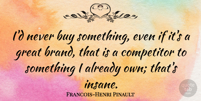 Francois-Henri Pinault Quote About Insane, Competitors, Brands: Id Never Buy Something Even...