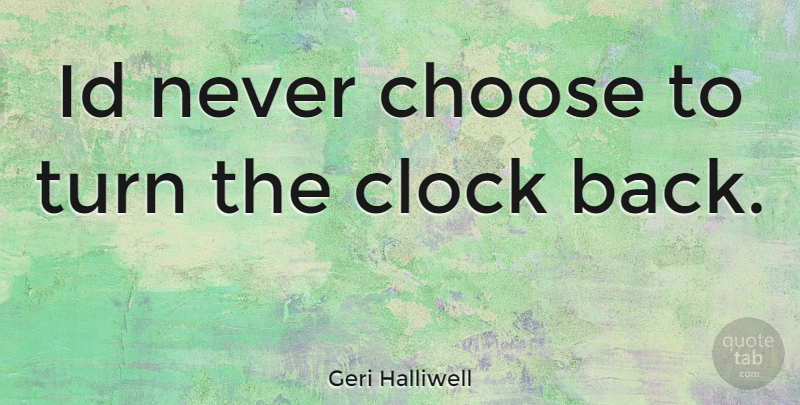 Geri Halliwell Quote About Clock, Turns: Id Never Choose To Turn...