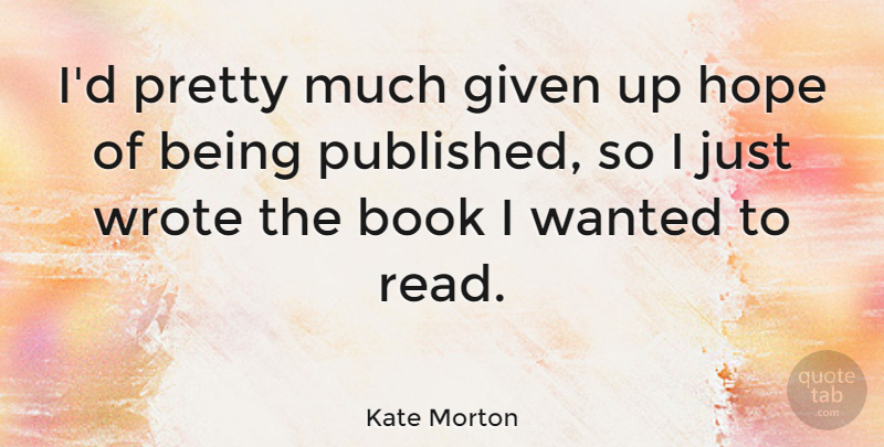 Kate Morton Quote About Book, Given, Wanted: Id Pretty Much Given Up...