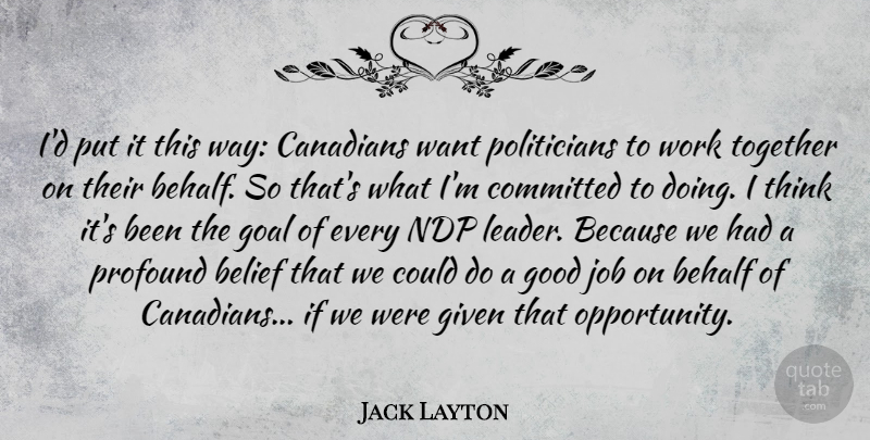 Jack Layton Quote About Behalf, Belief, Canadians, Committed, Given: Id Put It This Way...