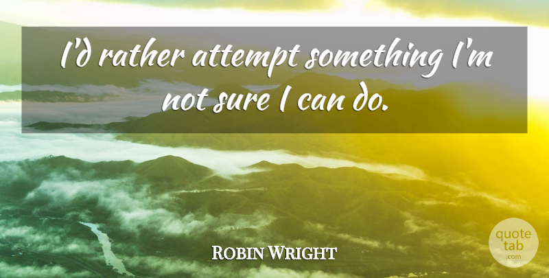 Robin Wright Quote About Not Sure, I Can, Can Do: Id Rather Attempt Something Im...
