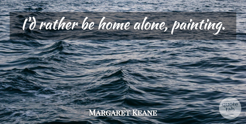 Margaret Keane Quote About Home, Solitude, Painting: Id Rather Be Home Alone...