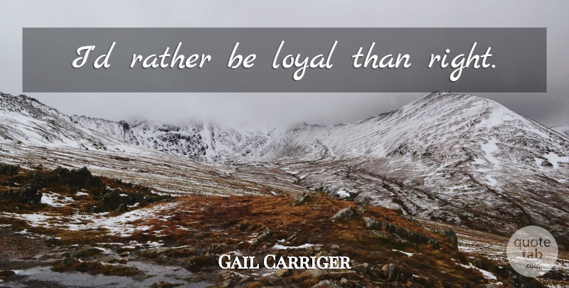 Gail Carriger Quote About Loyal: Id Rather Be Loyal Than...
