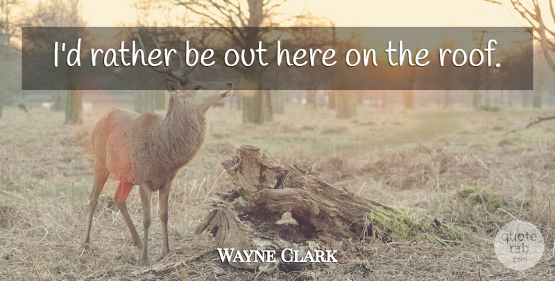 Wayne Clark Quote About Rather: Id Rather Be Out Here...