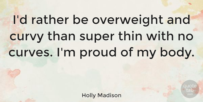 Holly Madison Quote About Curves, Body, Proud: Id Rather Be Overweight And...