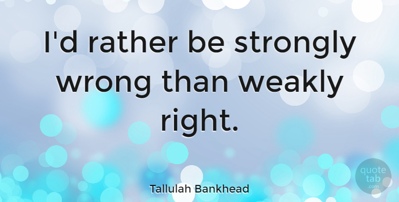 Tallulah Bankhead: I'd rather be strongly wrong than weakly right. |  QuoteTab