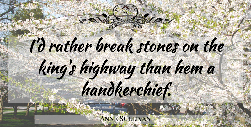 Anne Sullivan Quote About Kings, Hem, Stones: Id Rather Break Stones On...