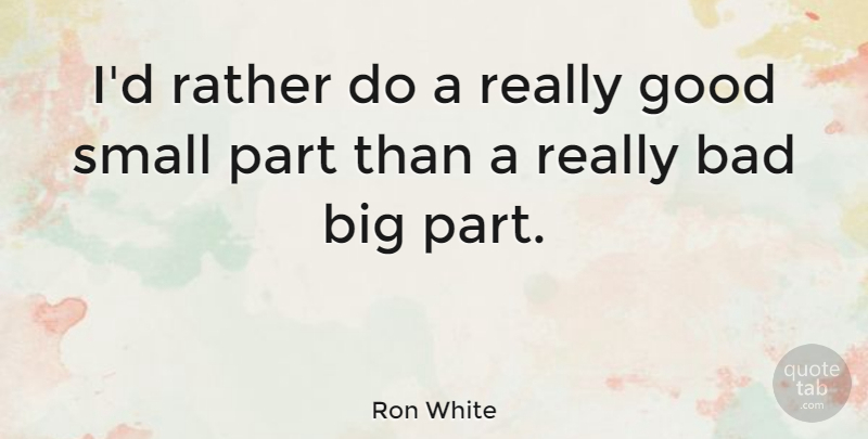 Ron White Quote About Bigs, Small Parts: Id Rather Do A Really...