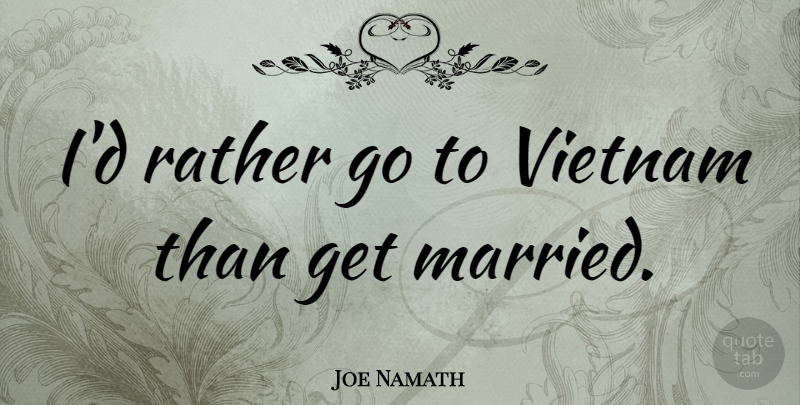 Joe Namath Quote About Vietnam, Married: Id Rather Go To Vietnam...