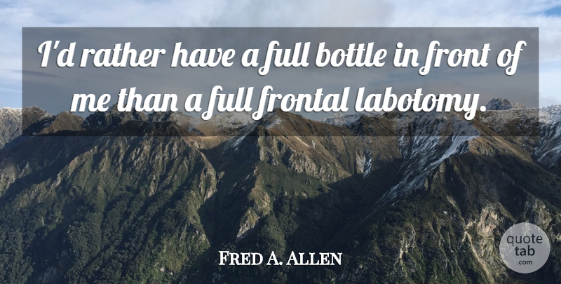 Fred A. Allen Quote About Bottle, Front, Full, Rather: Id Rather Have A Full...
