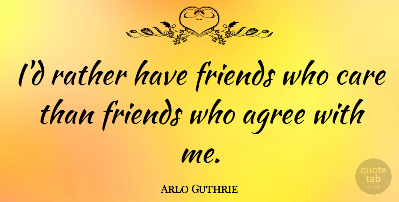 Arlo Guthrie Quote About Care, Who Cares, Agree: Id Rather Have Friends Who...