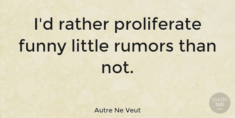 Autre Ne Veut Quote About Funny: Id Rather Proliferate Funny Little...