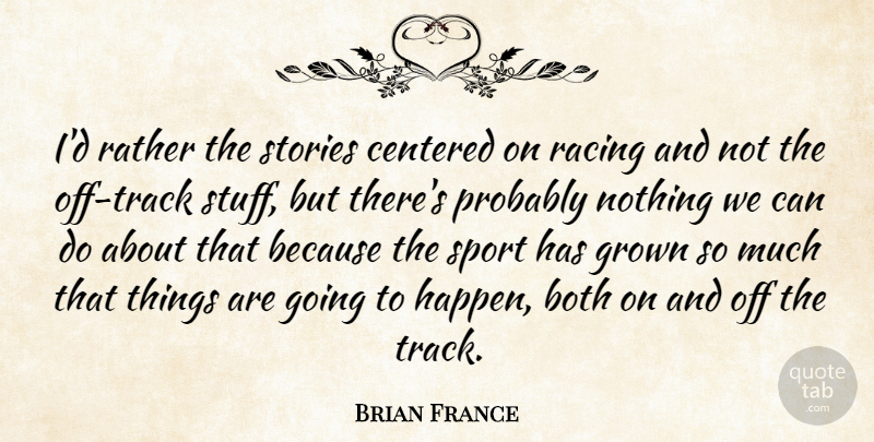 Brian France Quote About Both, Centered, Grown, Racing, Rather: Id Rather The Stories Centered...