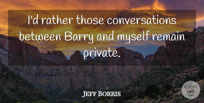 Jeff Borris Quote About Barry, Rather, Remain: Id Rather Those Conversations Between...