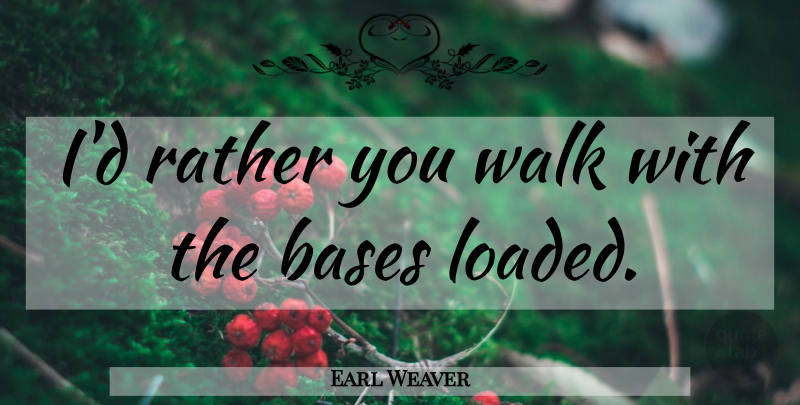 Earl Weaver Quote About Baseball, Bases, Walks: Id Rather You Walk With...