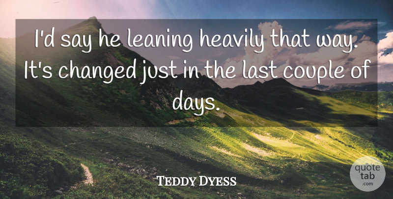 Teddy Dyess Quote About Changed, Couple, Last, Leaning: Id Say He Leaning Heavily...