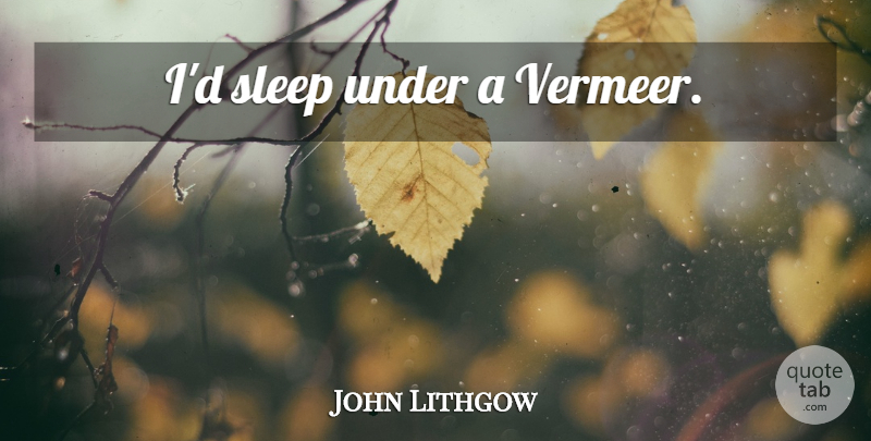 John Lithgow Quote About Sleep, Vermeer: Id Sleep Under A Vermeer...