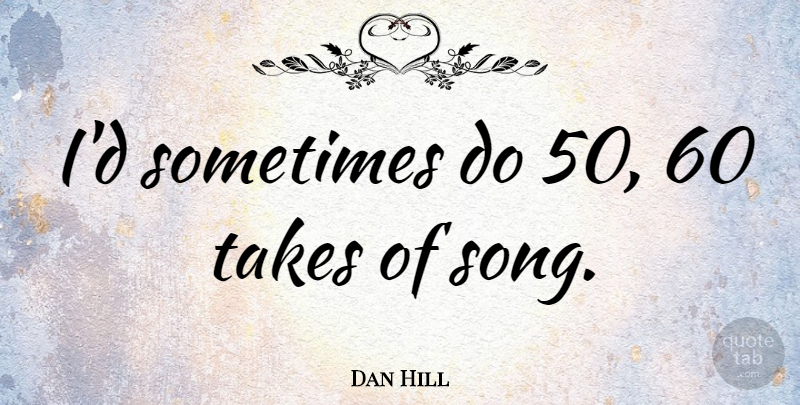 Dan Hill Quote About undefined: Id Sometimes Do 50 60...