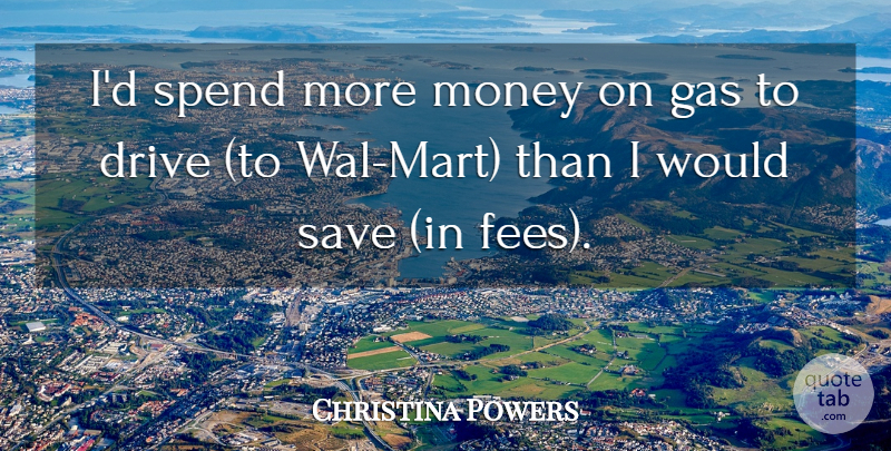 Christina Powers Quote About Drive, Gas, Money, Save, Spend: Id Spend More Money On...
