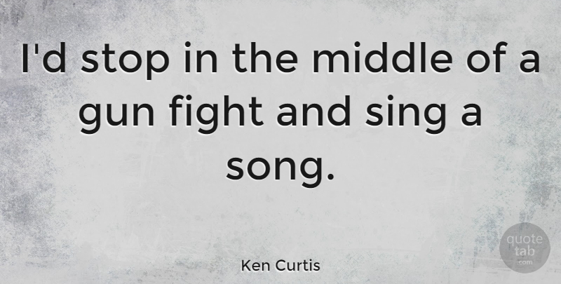 Ken Curtis Quote About Song, Fighting, Gun: Id Stop In The Middle...