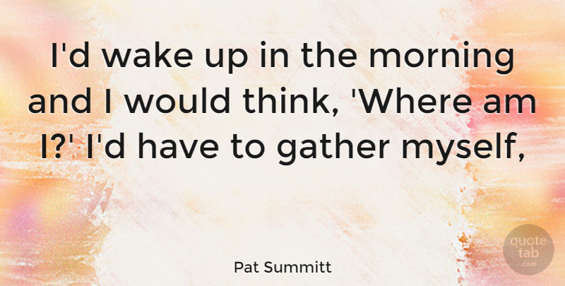 Pat Summitt Quote About Morning, Thinking, Wake Up: Id Wake Up In The...