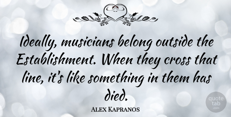 Alex Kapranos Quote About Belong, Cross: Ideally Musicians Belong Outside The...