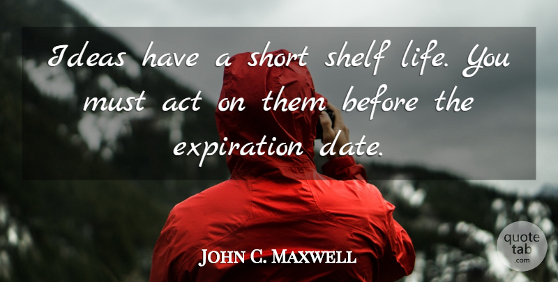 John C Maxwell Ideas Have A Short Shelf Life You Must Act On Them Before Quotetab