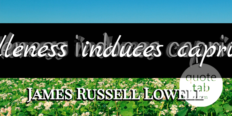 James Russell Lowell Quote About Caprice, Idleness: Idleness Induces Caprice...