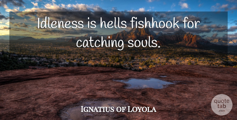 Ignatius of Loyola Quote About Soul, Hell, Catching: Idleness Is Hells Fishhook For...